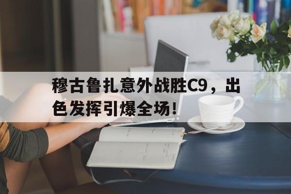 星空-穆古鲁扎意外战胜C9，出色发挥引爆全场！
