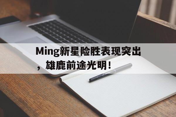 星空体育-Ming新星险胜表现突出，雄鹿前途光明！的简单介绍